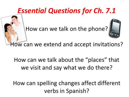Essential Questions for Ch. 7.1 How can we talk on the phone? How can we extend and accept invitations? How can we talk about the “places” that we visit.