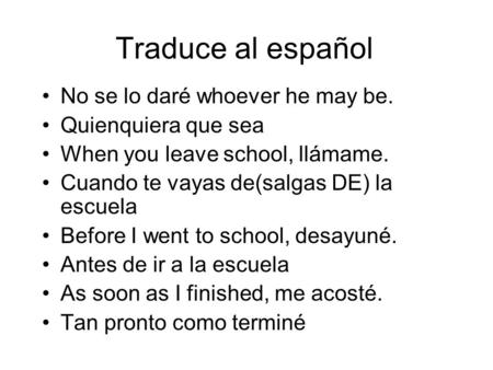 Traduce al español No se lo daré whoever he may be. Quienquiera que sea When you leave school, llámame. Cuando te vayas de(salgas DE) la escuela Before.