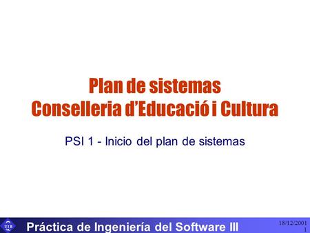 U I B 18/12/2001 Práctica de Ingeniería del Software III 1 Plan de sistemas Conselleria d’Educació i Cultura PSI 1 - Inicio del plan de sistemas.