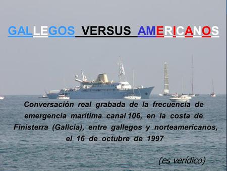 GALLEGOS VERSUS AMERICANOS Conversación real grabada de la frecuencia de emergencia marítima canal 106, en la costa de Finisterra.