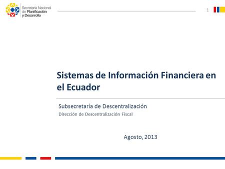 Subsecretaría de Descentralización Dirección de Descentralización Fiscal Agosto, 2013 1 Sistemas de Información Financiera en el Ecuador.