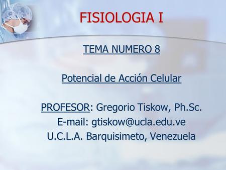 FISIOLOGIA I TEMA NUMERO 8 Potencial de Acción Celular PROFESOR: Gregorio Tiskow, Ph.Sc. E-mail: gtiskow@ucla.edu.ve U.C.L.A. Barquisimeto, Venezuela.