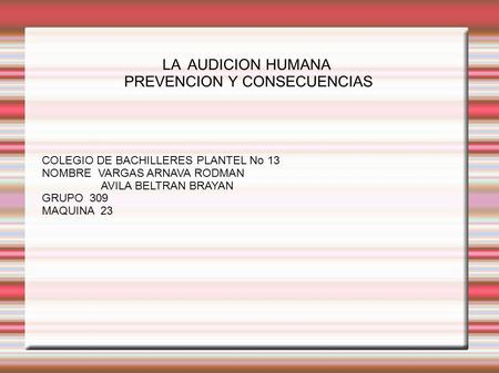 LA AUDICION HUMANA PREVENCION Y CONSECUENCIAS COLEGIO DE BACHILLERES PLANTEL No 13 NOMBRE VARGAS ARNAVA RODMAN AVILA BELTRAN BRAYAN GRUPO 309 MAQUINA 23.