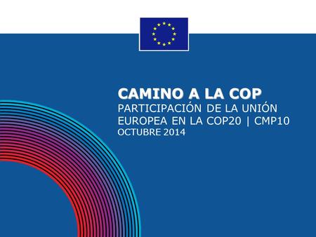 CAMINO A LA COP CAMINO A LA COP PARTICIPACIÓN DE LA UNIÓN EUROPEA EN LA COP20 | CMP10 OCTUBRE 2014.