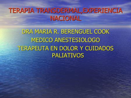 TERAPIA TRANSDERMAL,EXPERIENCIA NACIONAL DRA MARIA R. BERENGUEL COOK MEDICO ANESTESIOLOGO TERAPEUTA EN DOLOR Y CUIDADOS PALIATIVOS.