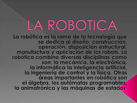 LA ROBOTICA La robótica es la rama de la tecnología que se dedica al diseño, construcción, operación, disposición estructural, manufactura y aplicación.