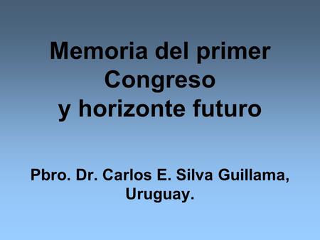 Memoria del primer Congreso y horizonte futuro Pbro. Dr. Carlos E. Silva Guillama, Uruguay.
