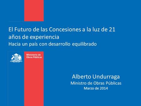 El Futuro de las Concesiones a la luz de 21 años de experiencia Hacia un país con desarrollo equilibrado Alberto Undurraga Ministro de Obras Públicas Marzo.