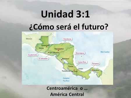 Unidad 3:1 ¿Cómo será el futuro? Centroamérica o … América Central.
