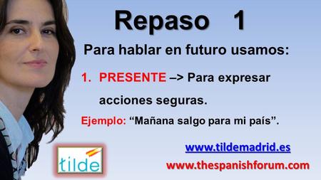 Www.tildemadrid.es www.thespanishforum.com Para hablar en futuro usamos: Repaso 1 1.PRESENTE –> Para expresar acciones seguras. Ejemplo: “Mañana salgo.