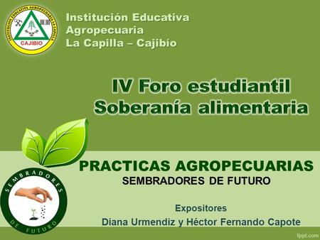 PRACTICAS AGROPECUARIAS Expositores Diana Urmendiz y Héctor Fernando Capote SEMBRADORES DE FUTURO Institución Educativa Agropecuaria La Capilla – Cajibío.