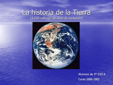 La historia de la Tierra (4.600 millones de años de evolución) Alumnos de 3º ESO A Curso 2006-2007.