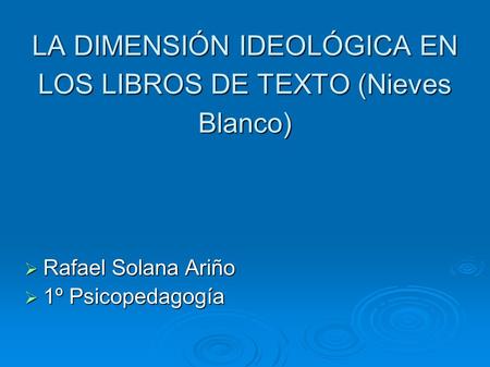 LA DIMENSIÓN IDEOLÓGICA EN LOS LIBROS DE TEXTO (Nieves Blanco)‏  Rafael Solana Ariño  1º Psicopedagogía.