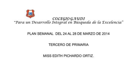 COLEGIO GAUDI “ Para un Desarrollo Integral en Búsqueda de la Excelencia” PLAN SEMANAL DEL 24 AL 28 DE MARZO DE 2014 TERCERO DE PRIMARIA MISS EDITH PICHARDO.