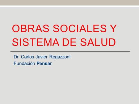 OBRAS SOCIALES Y SISTEMA DE SALUD Dr. Carlos Javier Regazzoni Fundación Pensar.