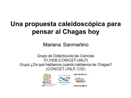 Una propuesta caleidoscópica para pensar al Chagas hoy Mariana Sanmartino Grupo de Didáctica de las Ciencias IFLYSIB (CONICET-UNLP) Grupo ¿De qué hablamos.