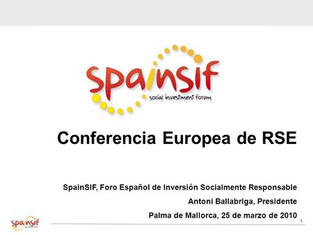 1 Conferencia Europea de RSE SpainSIF, Foro Español de Inversión Socialmente Responsable Antoni Ballabriga, Presidente Palma de Mallorca, 25 de marzo de.