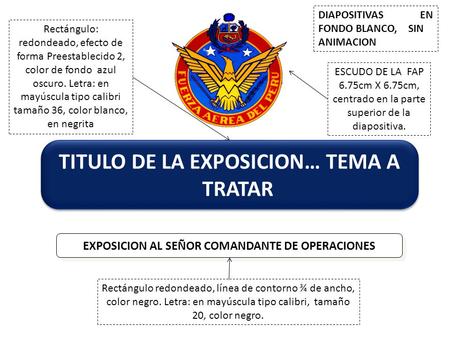 TITULO DE LA EXPOSICION… TEMA A TRATAR EXPOSICION AL SEÑOR COMANDANTE DE OPERACIONES ESCUDO DE LA FAP 6.75cm X 6.75cm, centrado en la parte superior de.