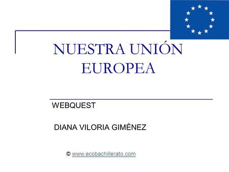 NUESTRA UNIÓN EUROPEA WEBQUEST DIANA VILORIA GIMÉNEZ © www.ecobachillerato.comwww.ecobachillerato.com.