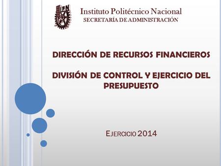 E JERCICIO 2014 DIRECCIÓN DE RECURSOS FINANCIEROS DIVISIÓN DE CONTROL Y EJERCICIO DEL PRESUPUESTO Instituto Politécnico Nacional SECRETARÍA DE ADMINISTRACIÓN.