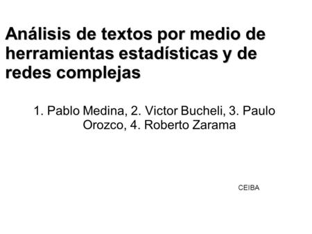Análisis de textos por medio de herramientas estadísticas y de redes complejas 1. Pablo Medina, 2. Victor Bucheli, 3. Paulo Orozco, 4. Roberto Zarama CEIBA.