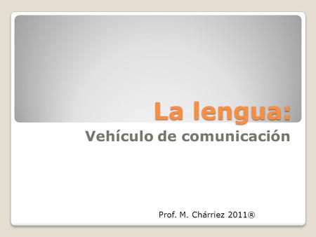 La lengua: Vehículo de comunicación Prof. M. Chárriez 2011®