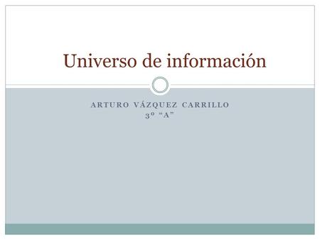 ARTURO VÁZQUEZ CARRILLO 3º “A” Universo de información.
