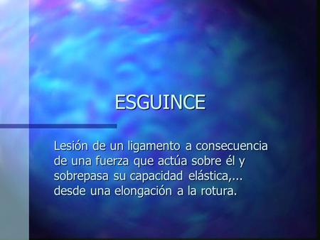 ESGUINCE Lesión de un ligamento a consecuencia de una fuerza que actúa sobre él y sobrepasa su capacidad elástica,... desde una elongación a la rotura.