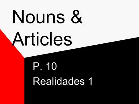 Nouns & Articles P. 10 Realidades 1 Nouns Nouns- refer to people, places and things and ideas. In Spanish nouns have gender – Masculine or Feminine Most.