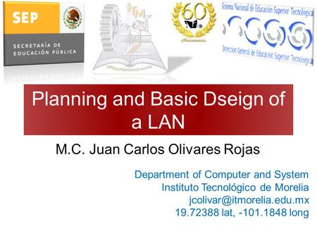Planning and Basic Dseign of a LAN M.C. Juan Carlos Olivares Rojas Department of Computer and System Instituto Tecnológico de Morelia
