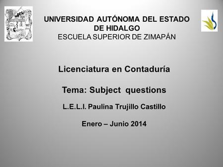 UNIVERSIDAD AUTÓNOMA DEL ESTADO DE HIDALGO ESCUELA SUPERIOR DE ZIMAPÁN Licenciatura en Contaduría Tema: Subject questions L.E.L.I. Paulina Trujillo Castillo.