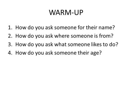 WARM-UP 1.How do you ask someone for their name? 2.How do you ask where someone is from? 3.How do you ask what someone likes to do? 4.How do you ask someone.