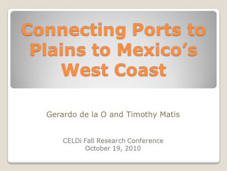Connecting Ports to Plains to Mexico’s West Coast CELDi Fall Research Conference October 19, 2010 Gerardo de la O and Timothy Matis.