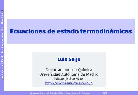 U n i v e r s i d a d A u t ó n o m a d e M a d r i d Química Física del Estado Sólido. Ecuaciones de Estado. UAM Ecuaciones de estado termodinámicas Luis.