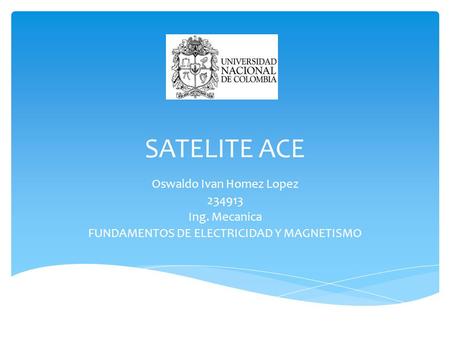 SATELITE ACE Oswaldo Ivan Homez Lopez 234913 Ing. Mecanica FUNDAMENTOS DE ELECTRICIDAD Y MAGNETISMO.