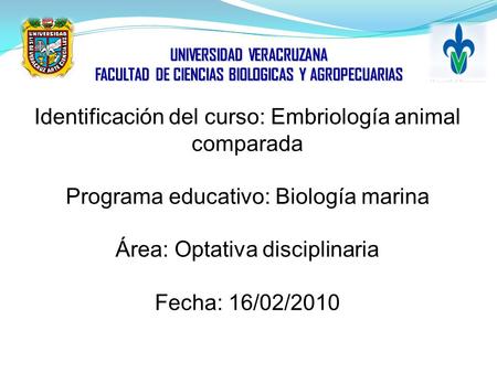 Identificación del curso: Embriología animal comparada Programa educativo: Biología marina Área: Optativa disciplinaria Fecha: 16/02/2010 UNIVERSIDAD VERACRUZANA.