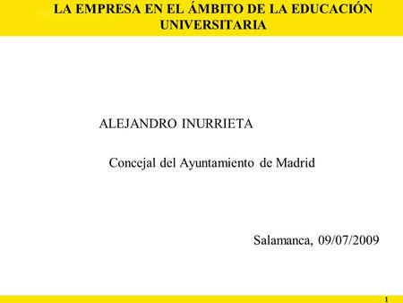1 LA EMPRESA EN EL ÁMBITO DE LA EDUCACIÓN UNIVERSITARIA ALEJANDRO INURRIETA Concejal del Ayuntamiento de Madrid Salamanca, 09/07/2009.
