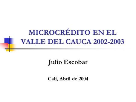 MICROCRÉDITO EN EL VALLE DEL CAUCA 2002-2003 Julio Escobar Cali, Abril de 2004.