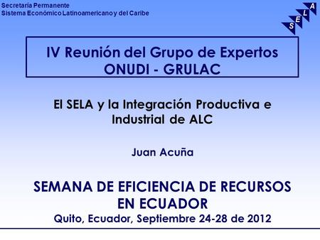 IV Reunión del Grupo de Expertos ONUDI - GRULAC El SELA y la Integración Productiva e Industrial de ALC Juan Acuña SEMANA DE EFICIENCIA DE RECURSOS.