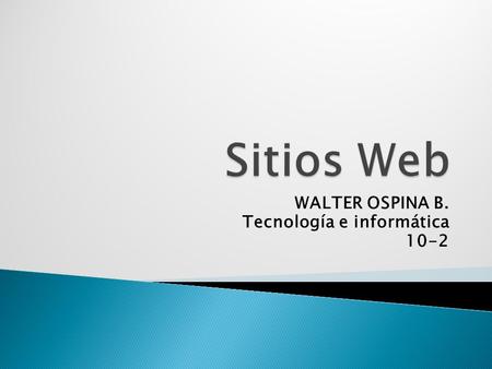 WALTER OSPINA B. Tecnología e informática 10-2  Un sitio web es una colección de páginas web relacionadas y comunes a un dominio de Internet o subdominio.