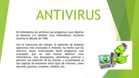 ANTIVIRUS En informática los antivirus son programas cuyo objetivo es detectar y/o eliminar virus informáticos. Nacieron durante la década de 1980. Con.