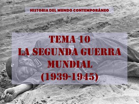 HISTORIA DEL MUNDO CONTEMPORÁNEO TEMA 10 LA SEGUNDA GUERRA MUNDIAL (1939-1945)