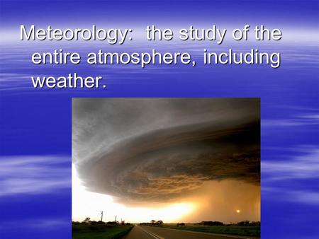 Meteorology: the study of the entire atmosphere, including weather.