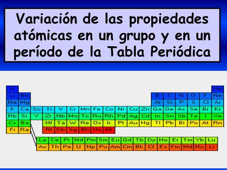 Variación de las propiedades atómicas en un grupo y en un período de la Tabla Periódica.