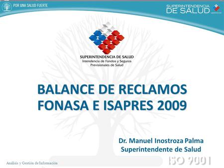 Análisis y Gestión de Información Dr. Manuel Inostroza Palma Superintendente de Salud BALANCE DE RECLAMOS FONASA E ISAPRES 2009.