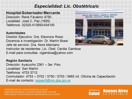 Especialidad: Lic. Obstétrica/o Hospital Gobernador Mercante Dirección: René Favaloro 4750 Localidad: José C. Paz (1655) Teléfonos: 02320-413950/434100.