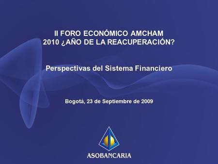 II FORO ECONÓMICO AMCHAM 2010 ¿AÑO DE LA REACUPERACIÓN? Perspectivas del Sistema Financiero Bogotá, 23 de Septiembre de 2009.