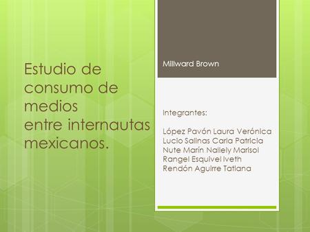 Estudio de consumo de medios entre internautas mexicanos. Millward Brown Integrantes: López Pavón Laura Verónica Lucio Salinas Carla Patricia Nute Marín.