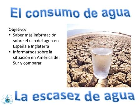 Objetivo:  Saber más información sobre el uso del agua en España e Inglaterra  Informarnos sobre la situación en América del Sur y comparar.