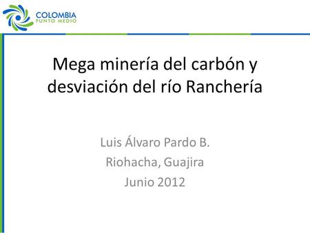 Mega minería del carbón y desviación del río Ranchería Luis Álvaro Pardo B. Riohacha, Guajira Junio 2012.